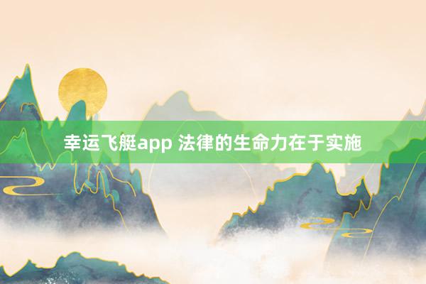 幸运飞艇app 法律的生命力在于实施