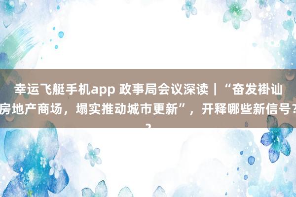 幸运飞艇手机app 政事局会议深读｜“奋发褂讪房地产商场，塌实推动城市更新”，开释哪些新信号？