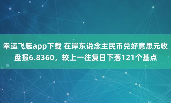 幸运飞艇app下载 在岸东说念主民币兑好意思元收盘报6.8360，较上一往复日下落121个基点