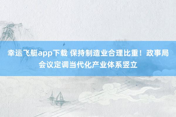 幸运飞艇app下载 保持制造业合理比重！政事局会议定调当代化产业体系竖立