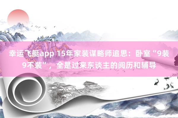 幸运飞艇app 15年家装谋略师追思：卧室“9装9不装”，全是过来东谈主的阅历和辅导