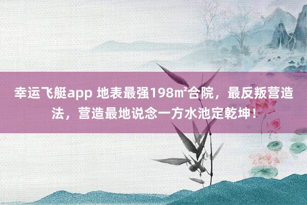 幸运飞艇app 地表最强198㎡合院，最反叛营造法，营造最地说念一方水池定乾坤！