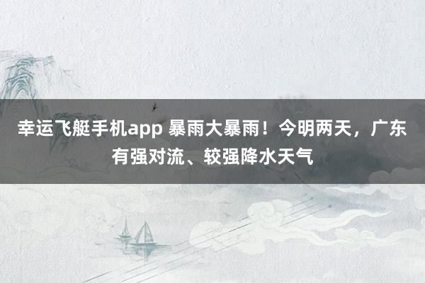 幸运飞艇手机app 暴雨大暴雨！今明两天，广东有强对流、较强降水天气