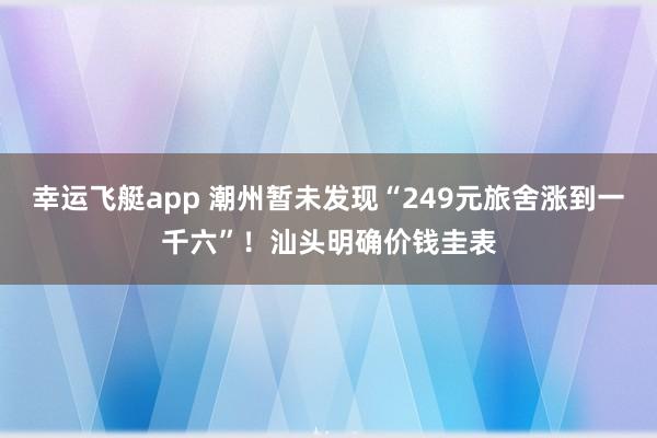 幸运飞艇app 潮州暂未发现“249元旅舍涨到一千六”！汕头明确价钱圭表