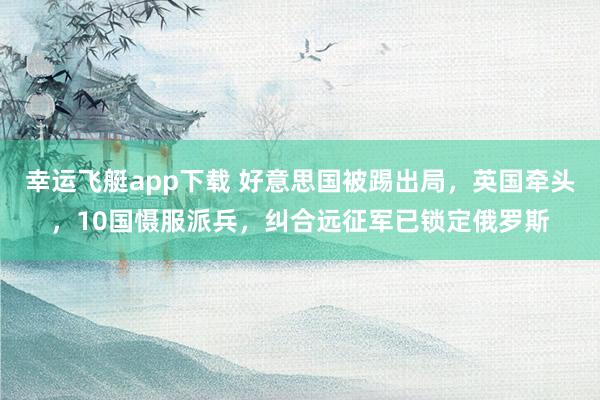 幸运飞艇app下载 好意思国被踢出局，英国牵头，10国慑服派兵，纠合远征军已锁定俄罗斯