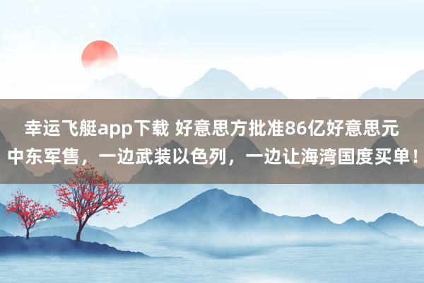 幸运飞艇app下载 好意思方批准86亿好意思元中东军售，一边武装以色列，一边让海湾国度买单！
