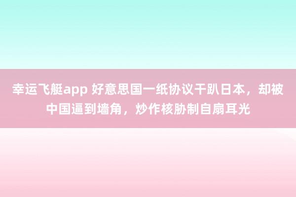 幸运飞艇app 好意思国一纸协议干趴日本，却被中国逼到墙角，炒作核胁制自扇耳光
