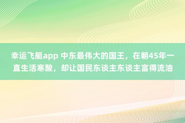 幸运飞艇app 中东最伟大的国王，在朝45年一直生活寒酸，却让国民东谈主东谈主富得流油