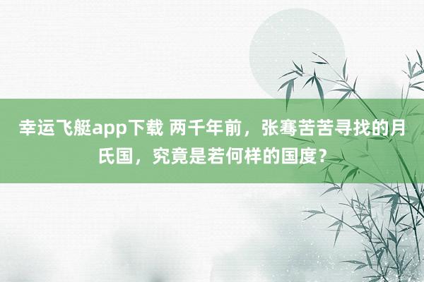 幸运飞艇app下载 两千年前，张骞苦苦寻找的月氏国，究竟是若何样的国度？