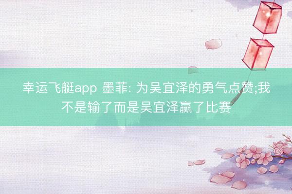 幸运飞艇app 墨菲: 为吴宜泽的勇气点赞;我不是输了而是吴宜泽赢了比赛