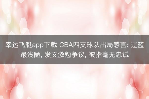 幸运飞艇app下载 CBA四支球队出局感言: 辽篮最浅陋， 发文激勉争议， 被指毫无忠诚