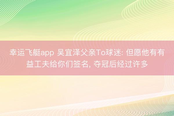 幸运飞艇app 吴宜泽父亲To球迷: 但愿他有有益工夫给你们签名， 夺冠后经过许多