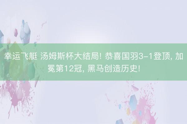 幸运飞艇 汤姆斯杯大结局! 恭喜国羽3-1登顶， 加冕第12冠， 黑马创造历史!