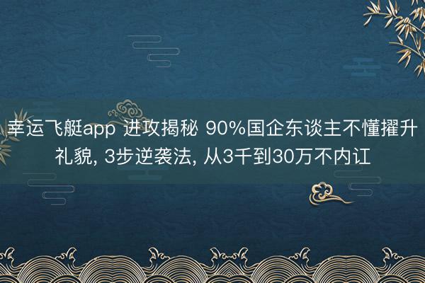 幸运飞艇app 进攻揭秘 90%国企东谈主不懂擢升礼貌， 3步逆袭法， 从3千到30万不内讧
