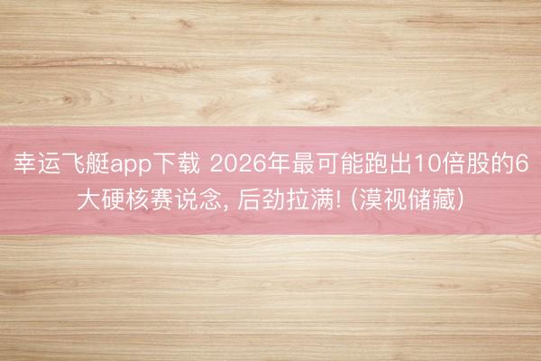 幸运飞艇app下载 2026年最可能跑出10倍股的6大硬核赛说念， 后劲拉满! (漠视储藏)
