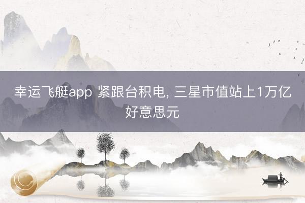 幸运飞艇app 紧跟台积电， 三星市值站上1万亿好意思元