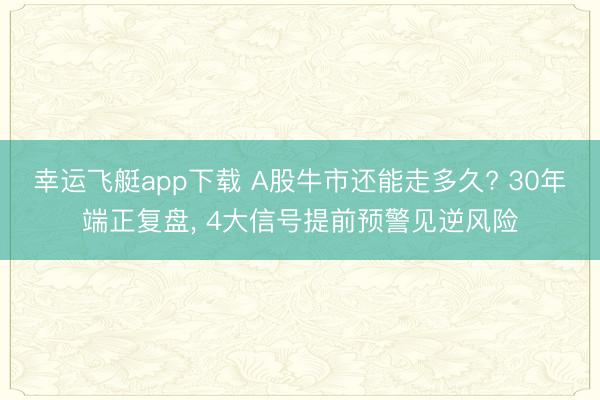 幸运飞艇app下载 A股牛市还能走多久? 30年端正复盘， 4大信号提前预警见逆风险