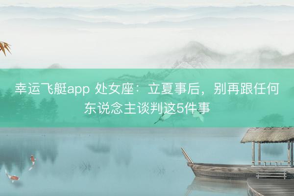 幸运飞艇app 处女座：立夏事后，别再跟任何东说念主谈判这5件事