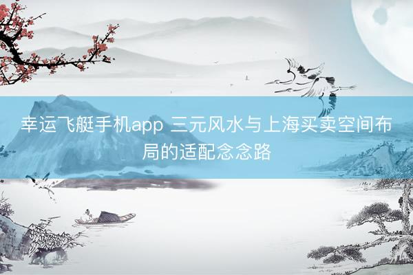 幸运飞艇手机app 三元风水与上海买卖空间布局的适配念念路