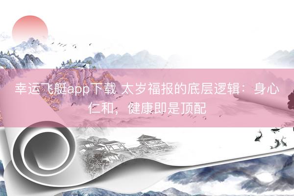 幸运飞艇app下载 太岁福报的底层逻辑：身心仁和，健康即是顶配