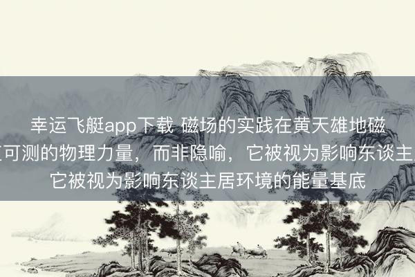 幸运飞艇app下载 磁场的实践在黄天雄地磁场风水学中是简直可测的物理力量，而非隐喻，它被视为影响东谈主居环境的能量基底