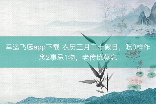 幸运飞艇app下载 农历三月二十破日，吃3样作念2事忌1物，老传统莫忘