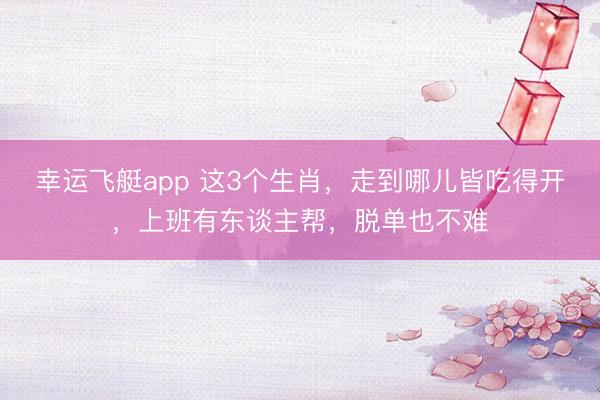 幸运飞艇app 这3个生肖，走到哪儿皆吃得开，上班有东谈主帮，脱单也不难