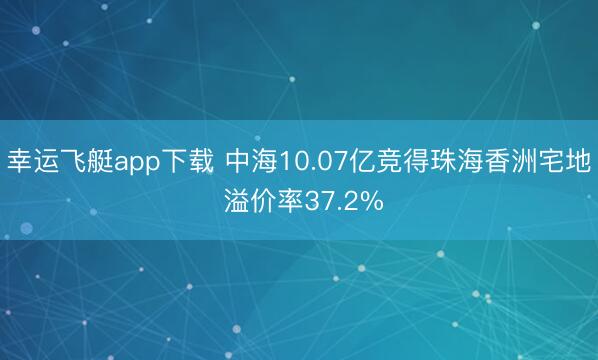 幸运飞艇app下载 中海10.07亿竞得珠海香洲宅地 溢价率37.2%