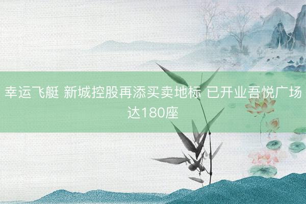 幸运飞艇 新城控股再添买卖地标 已开业吾悦广场达180座