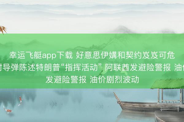 幸运飞艇app下载 好意思伊媾和契约岌岌可危：伊朗辐射导弹陈述特朗普“指挥活动” 阿联酋发避险警报 油价剧烈波动
