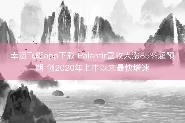 幸运飞艇app下载 Palantir营收大涨85%超预期 创2020年上市以来最快增速