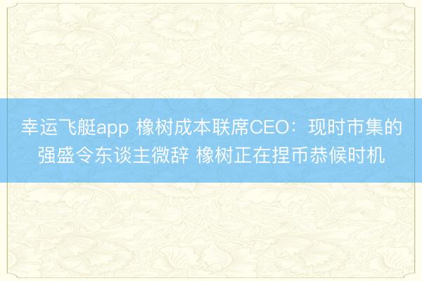 幸运飞艇app 橡树成本联席CEO：现时市集的强盛令东谈主微辞 橡树正在捏币恭候时机