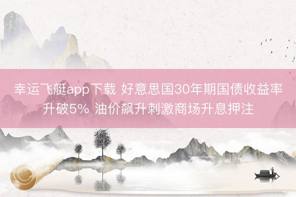 幸运飞艇app下载 好意思国30年期国债收益率升破5% 油价飙升刺激商场升息押注