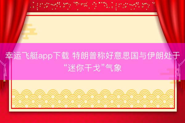 幸运飞艇app下载 特朗普称好意思国与伊朗处于“迷你干戈”气象