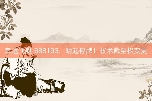 幸运飞艇 688193，明起停牌！权术截至权变更