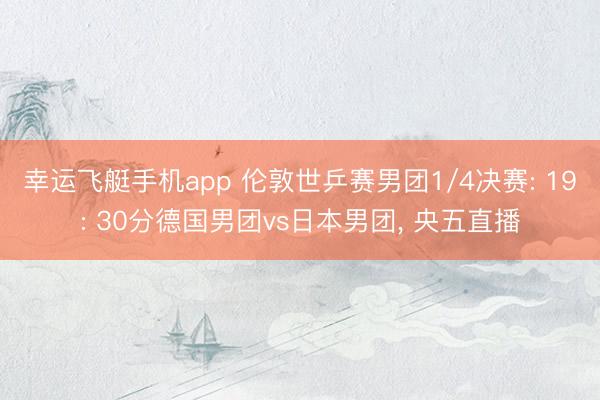 幸运飞艇手机app 伦敦世乒赛男团1/4决赛: 19: 30分德国男团vs日本男团， 央五直播