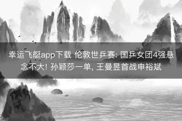 幸运飞艇app下载 伦敦世乒赛: 国乒女团4强悬念不大! 孙颖莎一单， 王曼昱首战申裕斌