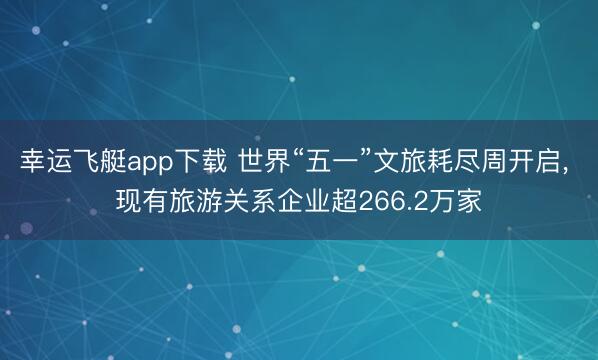 幸运飞艇app下载 世界“五一”文旅耗尽周开启， 现有旅游关系企业超266.2万家