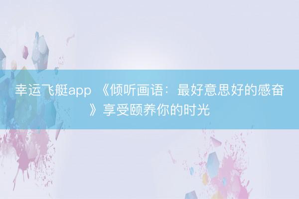 幸运飞艇app 《倾听画语：最好意思好的感奋》享受颐养你的时光