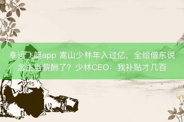 幸运飞艇app 嵩山少林年入过亿，全给僧东说念主当薪酬了？少林CEO：我补贴才几百